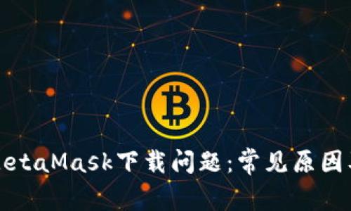 如何解决MetaMask下载问题：常见原因及解决方案