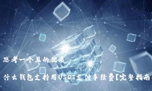 思考一个且的优质

什么钱包支持用USDT支付手续费？完整指南