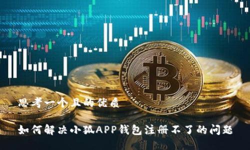思考一个且的优质
如何解决小狐APP钱包注册不了的问题