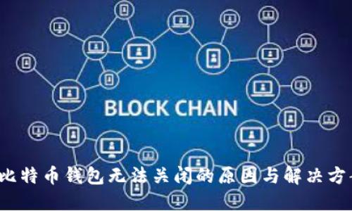  比特币钱包无法关闭的原因与解决方案