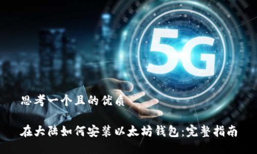 思考一个且的优质

在大陆如何安装以太坊钱包：完整指南