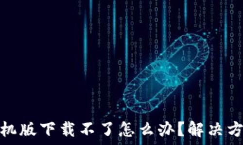   
小狐钱包手机版下载不了怎么办？解决方案一网打尽