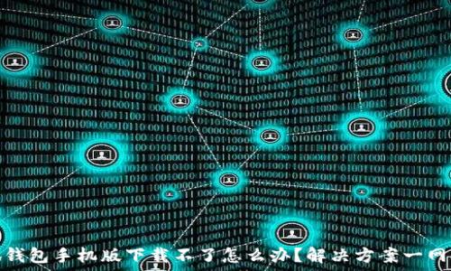   
小狐钱包手机版下载不了怎么办？解决方案一网打尽