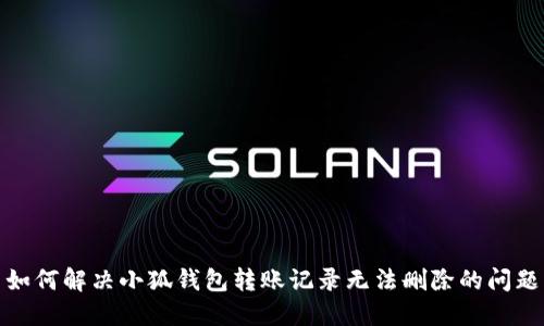 如何解决小狐钱包转账记录无法删除的问题