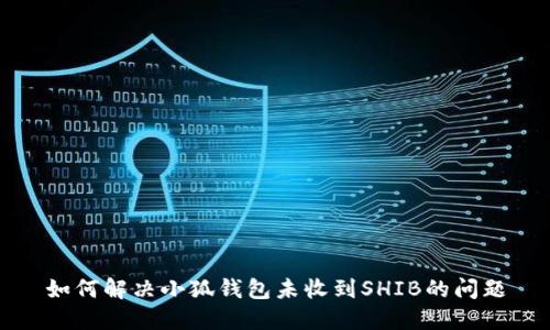 如何解决小狐钱包未收到SHIB的问题