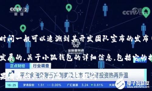 小狐钱包是一款数字货币钱包，针对数字资产的管理与交易而设计。它的具体推出时间一般可以追溯到其开发团队宣布的发布日期，或者在相关的新闻发布中可以找到。

通常来说，许多数字钱包都是在区块链技术和加密货币普及的潮流下，逐渐出现并发展的。关于小狐钱包的详细信息，包括它的推出时间、功能特点、市场表现等，可能需要查看官方网站或相关的区块链资讯平台。

如需进一步的信息，建议搜索其他相关资料或访问其官方网站以获取最新动态。如果有其他具体问题，欢迎提问！