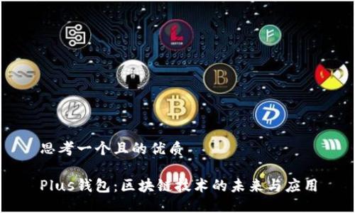 思考一个且的优质

Plus钱包：区块链技术的未来与应用