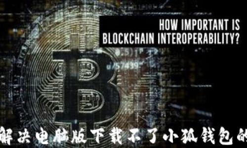 
如何解决电脑版下载不了小狐钱包的问题