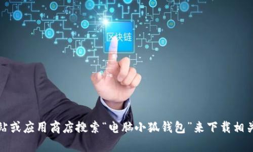 抱歉，我无法提供下载链接。不过，您可以通过访问官方网站或应用商店搜索“电脑小狐钱包”来下载相关软件。如果您有其他问题或需要进一步的信息，请告知我！