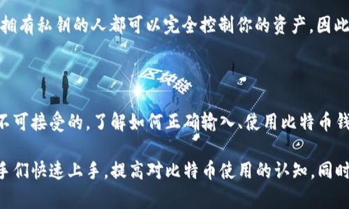 如何正确输入比特币钱包账号：新手指南与常见问题分析

比特币, 钱包, 输入账号, 新手指南/guanjianci

## 内容主体大纲

1. 引言
   - 比特币的普及与应用
   - 钱包的重要性

2. 什么是比特币钱包？
   - 钱包的定义与分类
   - 热钱包与冷钱包的区别

3. 如何创建比特币钱包
   - 选择合适的钱包类型
   - 步骤详细说明

4. 如何输入比特币钱包账号
   - 输入的正确格式
   - 输入时的注意事项
   - 常见错误及解决方案
   
5. 常见问题解答
   - 比特币钱包账号在哪里找到？
   - 输入错误会有什么后果？
   - 如何更改比特币钱包账号？
   - 如何保护我的比特币钱包账号安全？
   - 如何找回丢失的钱包账号？
   - 比特币钱包是否可以共享？

6. 总结
   - 输入比特币钱包账号的重要性
   - 小心谨慎，保护你的资产

## 引言

随着比特币和其他加密货币的流行，越来越多的人开始接触这个全新的数字金融工具。在这个过程中，理解如何正确输入比特币钱包账号显得尤为重要。不论是购买、交易还是转账，钱包账号的正确输入都是确保交易成功的前提。

## 什么是比特币钱包？

比特币钱包是用于存储、管理比特币的一种工具。简单来说，它相当于一个银行账户，用于接收和发送比特币。比特币钱包有多种类型，包括热钱包和冷钱包。热钱包是指连接互联网的电子钱包，适合日常交易；而冷钱包则是离线存储的钱包，更加安全，适合长期存储。

## 如何创建比特币钱包

创建比特币钱包的第一步是选择合适的钱包类型。对于新手来说，热钱包是一个不错的选择，因为它便于访问和使用。创建步骤通常包括下载钱包应用，注册账户，并备份助记词或私钥。一定要确保你的网络连接安全，避免在公共Wi-Fi网络下进行交易。

## 如何输入比特币钱包账号

输入比特币钱包账号看似简单，但是实际操作中需要遵循一些规则。比特币钱包账号通常是一个长字符串，由字母和数字组成。正确输入时，务必注意大小写和数字的准确。尤其是在复制粘贴时，可能会不小心添加空格或其他字符，这会导致交易失败。

在输入钱包账号时，如果遇到输入错误，系统通常会给予提示。然而，若不小心发送了比特币到错误的地址，资金可能会永远无法恢复。因此，务必核对每次输入的账号。

常见的错误包括：错误的字符、更改了大小写、不小心复制了空格等。解决这些问题的方法是仔细检查输入的每一个字符，并确保没有遗漏。

## 常见问题解答

### 比特币钱包账号在哪里找到？

找到比特币钱包账号其实比较简单。在你创建钱包后，通常会在应用界面或桌面上显示你的钱包地址。你也可以通过点击