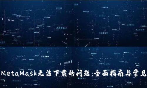 如何解决MetaMask无法下载的问题：全面指南与常见解决方案