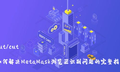 cut/cut

如何解决MetaMask浏览器识别问题的完整指南