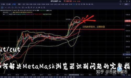 cut/cut

如何解决MetaMask浏览器识别问题的完整指南