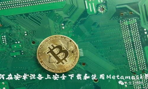 如何在安卓设备上安全下载和使用Metamask钱包