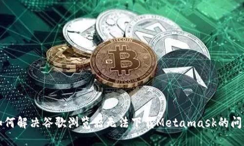 如何解决谷歌浏览器无法下载Metamask的问题