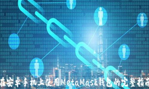 
在安卓手机上使用MetaMask钱包的完整指南