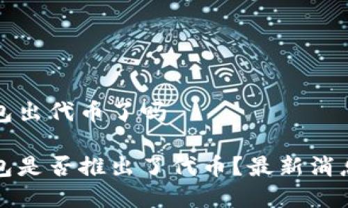 小狐钱包出代币了吗

小狐钱包是否推出了代币？最新消息与分析