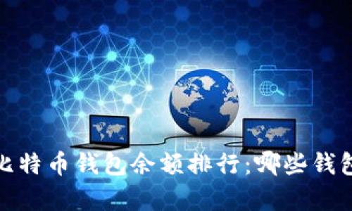 2023年比特币钱包余额排行：哪些钱包最富有？
