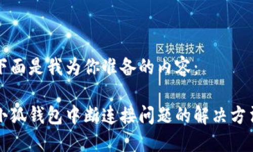 下面是我为你准备的内容：

小狐钱包中断连接问题的解决方法