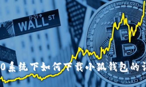 : Win10系统下如何下载小狐钱包的详细指南