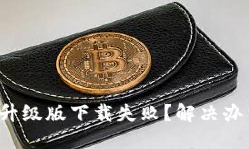 小狐钱包升级版下载失败？解决办法大揭秘！