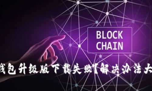 小狐钱包升级版下载失败？解决办法大揭秘！