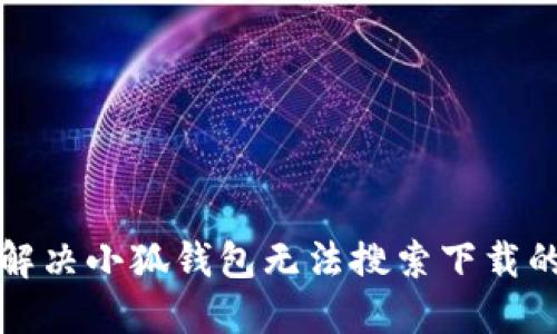 如何解决小狐钱包无法搜索下载的问题