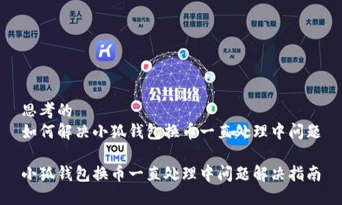 思考的
如何解决小狐钱包换币一直处理中问题

小狐钱包换币一直处理中问题解决指南