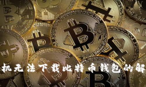安卓手机无法下载比特币钱包的解决方案