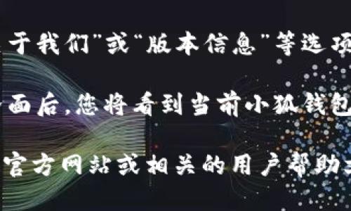 要查看小狐钱包的版本号，您可以遵循以下步骤：

1. **打开小狐钱包应用**：首先，确保您已经在手机上安装并打开小狐钱包应用。

2. **进入设置界面**：在应用界面中，通常会有一个“设置”图标，这个图标一般位于首页的右上角或底部导航栏中。点击进入设置界面。

3. **查找关于或版本信息**：在设置选项中，查找“关于我们”或“版本信息”等选项。这个选项通常位于设置菜单的底部。

4. **查看版本号**：进入“关于我们”或“版本信息”界面后，您将看到当前小狐钱包的版本号表示。

如果您在使用中遇到任何问题，建议查看小狐钱包的官方网站或相关的用户帮助文档以获取更多信息。