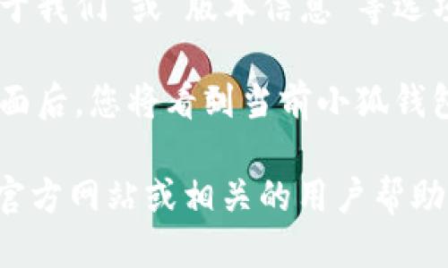 要查看小狐钱包的版本号，您可以遵循以下步骤：

1. **打开小狐钱包应用**：首先，确保您已经在手机上安装并打开小狐钱包应用。

2. **进入设置界面**：在应用界面中，通常会有一个“设置”图标，这个图标一般位于首页的右上角或底部导航栏中。点击进入设置界面。

3. **查找关于或版本信息**：在设置选项中，查找“关于我们”或“版本信息”等选项。这个选项通常位于设置菜单的底部。

4. **查看版本号**：进入“关于我们”或“版本信息”界面后，您将看到当前小狐钱包的版本号表示。

如果您在使用中遇到任何问题，建议查看小狐钱包的官方网站或相关的用户帮助文档以获取更多信息。