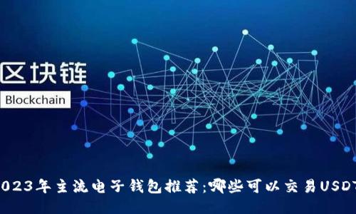 2023年主流电子钱包推荐：哪些可以交易USDT？