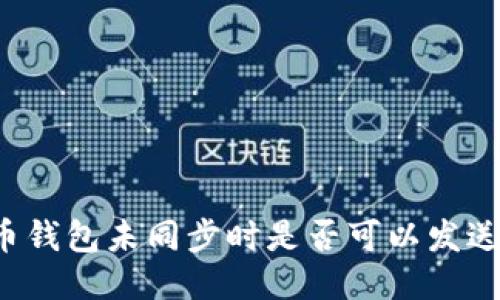 比特币钱包未同步时是否可以发送交易？