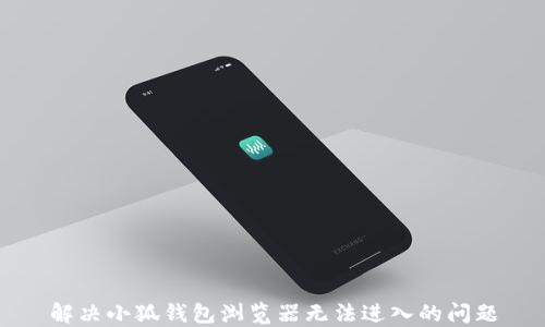 
解决小狐钱包浏览器无法进入的问题
