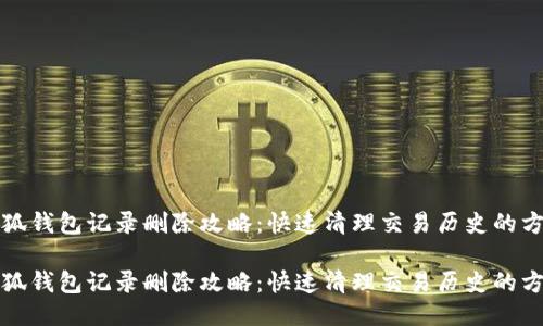 小狐钱包记录删除攻略：快速清理交易历史的方法

小狐钱包记录删除攻略：快速清理交易历史的方法