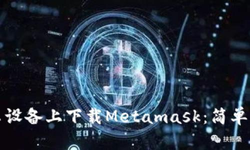 如何在安卓设备上下载Metamask：简单易懂的指南