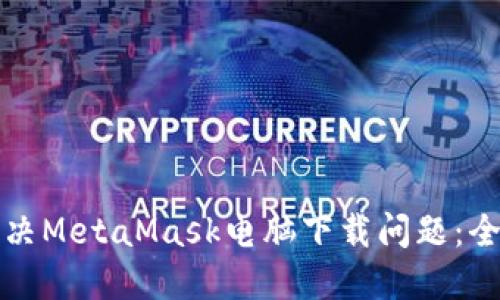 如何解决MetaMask电脑下载问题：全面指南