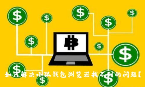 如何解决小狐钱包浏览器找不到的问题？