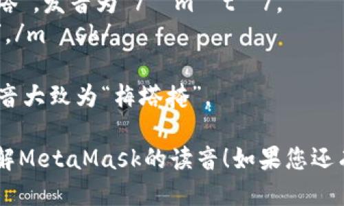 MetaMask的读音可以拆分为两个部分：

1. **Meta**: 类似于“梅塔”，发音为 /ˈmɛtə/。
2. **Mask**: 发音为“掩”，/mæsk/。

因此，MetaMask的整体发音大致为“梅塔掩”。

希望这个解释能帮助您理解MetaMask的读音！如果您还有其他问题，欢迎继续提问。