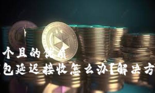 思考一个且的优质
小狐钱包延迟接收怎么办？解决方案一览