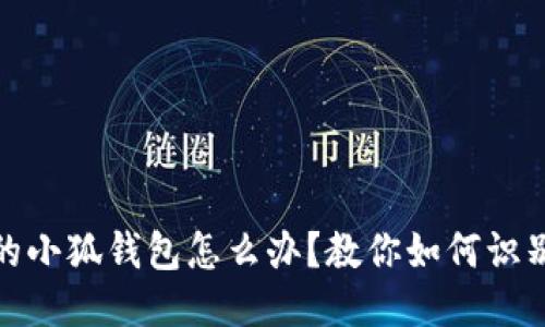 遇到假的小狐钱包怎么办？教你如何识别与处理