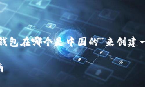 为了遵循你的指示，我将为“区块链钱包在哪个是中国的”来创建一个友好的、相关关键词及内容大纲。

 中国区块链钱包的选择与使用指南
