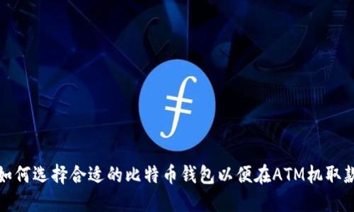 如何选择合适的比特币钱包以便在ATM机取款