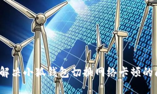 如何解决小狐钱包切换网络卡顿的问题？