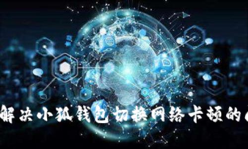 如何解决小狐钱包切换网络卡顿的问题？