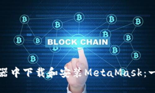 如何在浏览器中下载和安装MetaMask：一步一步指南