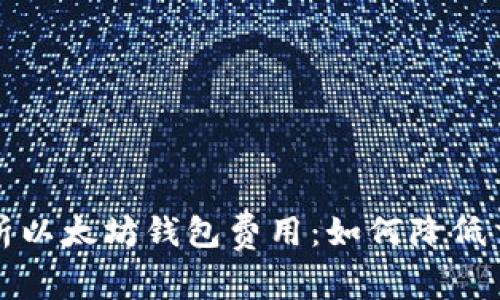 全面解析以太坊钱包费用：如何降低交易成本