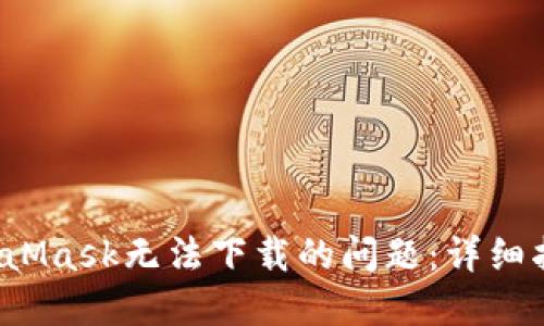  解决MetaMask无法下载的问题：详细指南与技巧