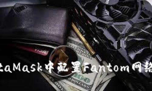 如何在MetaMask中配置Fantom网络：详细指导