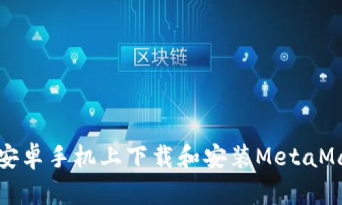 如何在安卓手机上下载和安装MetaMask钱包
